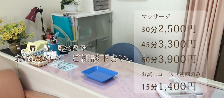 首、肩、背、腰などでお悩みの方、ご相談下さい。マッサージ30分2,500円 45分3,300円 60分3,900円 お試しコース(初回のみ)15分1,400円