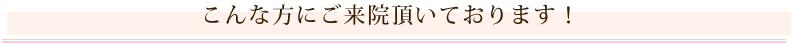 こんな方にご来院頂いております！